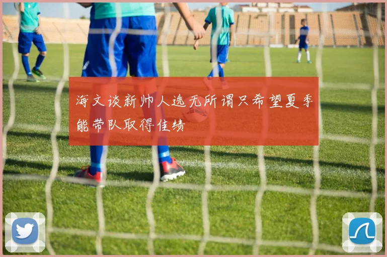 海文谈新帅人选无所谓只希望夏季能带队取得佳绩