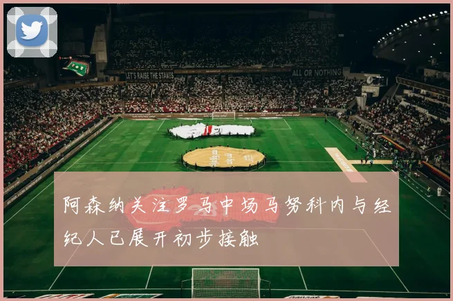 阿森纳关注罗马中场马努科内与经纪人已展开初步接触
