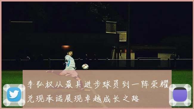 李弘权从最具进步球员到一阵荣耀兑现承诺展现卓越成长之路