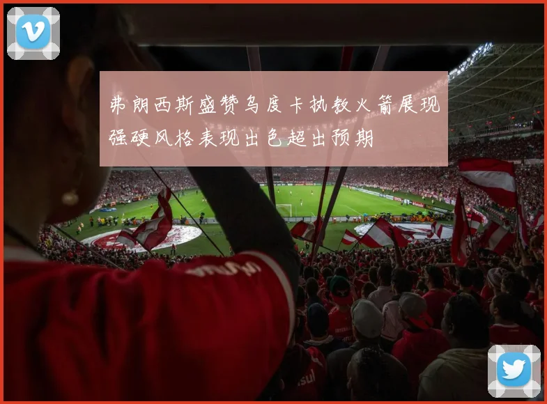 弗朗西斯盛赞乌度卡执教火箭展现强硬风格表现出色超出预期