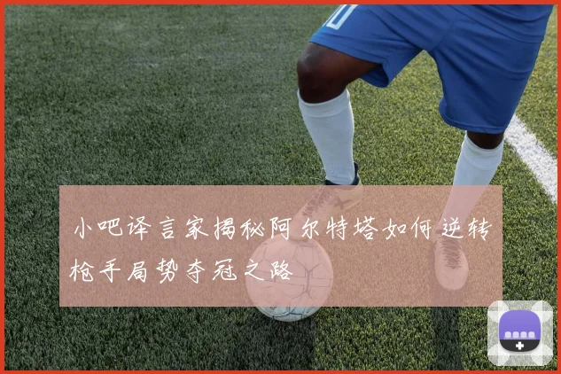小吧译言家揭秘阿尔特塔如何逆转枪手局势夺冠之路