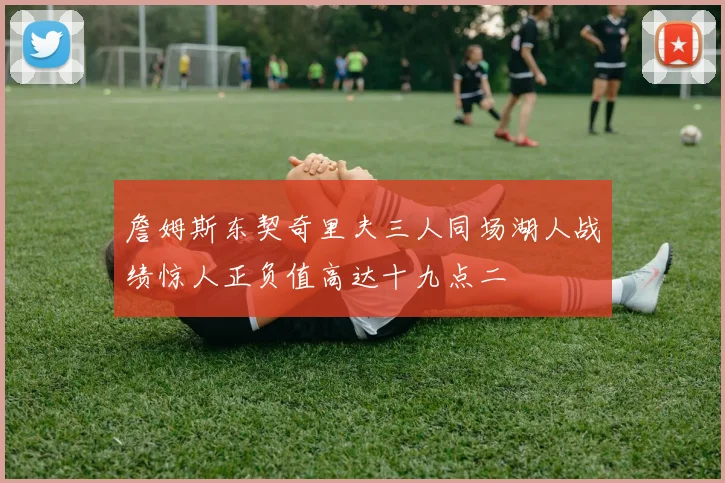 詹姆斯东契奇里夫三人同场湖人战绩惊人正负值高达十九点二