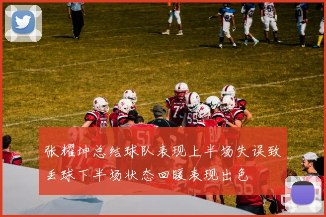 张耀坤总结球队表现上半场失误致丢球下半场状态回暖表现出色