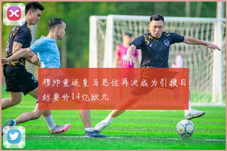 穆帅重返皇马恩佐再次成为引援目标要价14亿欧元