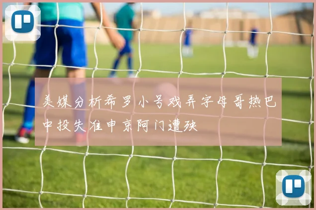 美媒分析希罗小号戏弄字母哥热巴中投失准申京阿门遭殃