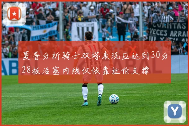 夏普分析骑士双塔表现应达到30分28板活塞内线仅依靠杜伦支撑