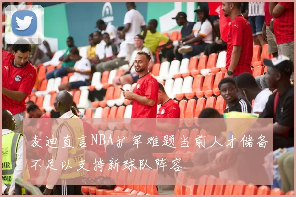 麦迪直言NBA扩军难题当前人才储备不足以支持新球队阵容