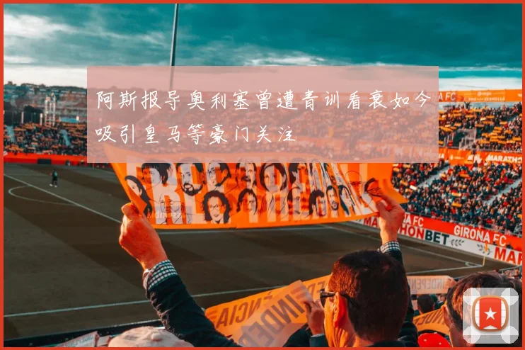 阿斯报导奥利塞曾遭青训看衰如今吸引皇马等豪门关注
