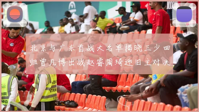 北京与广东首战大名单揭晓三少回归曾凡博出战赵睿周琦迎旧主对决