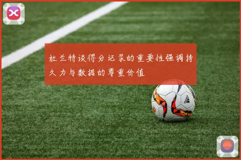杜兰特谈得分记录的重要性强调持久力与数据的尊重价值