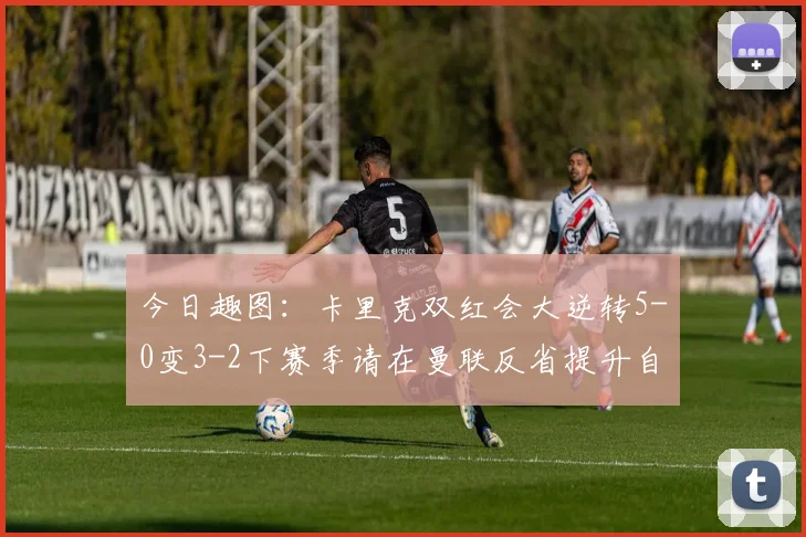 今日趣图：卡里克双红会大逆转5-0变3-2下赛季请在曼联反省提升自己