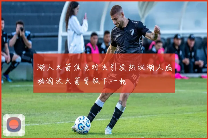 湖人火箭焦点对决引发热议湖人成功淘汰火箭晋级下一轮