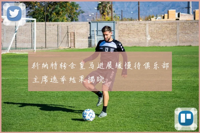 科纳特转会皇马进展缓慢待俱乐部主席选举结果揭晓