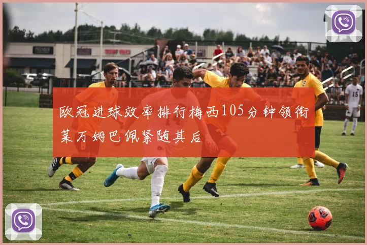 欧冠进球效率排行梅西105分钟领衔莱万姆巴佩紧随其后