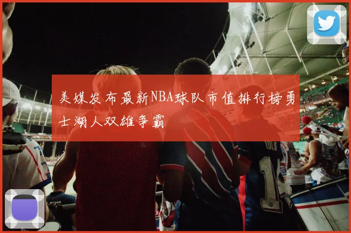 美媒发布最新NBA球队市值排行榜勇士湖人双雄争霸